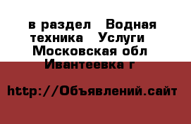  в раздел : Водная техника » Услуги . Московская обл.,Ивантеевка г.